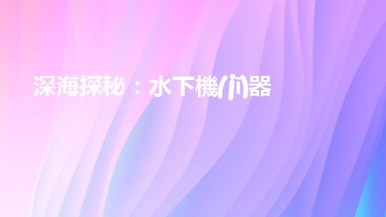 深海探秘：水下機(jī)器人揭開海底奧秘！